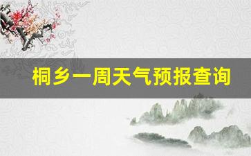 桐乡一周天气预报气30天_桐乡一周天气预报查询15天气情况最新消息