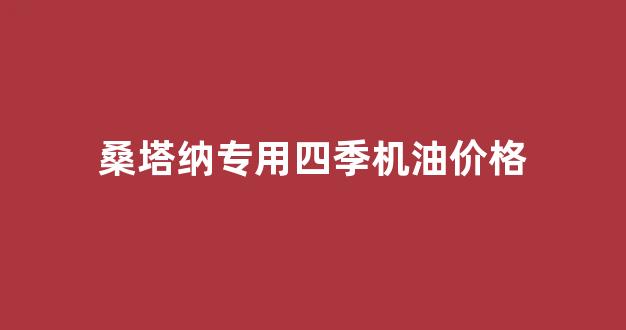 桑塔纳专用四季机油价格_桑塔纳专用机油多少钱