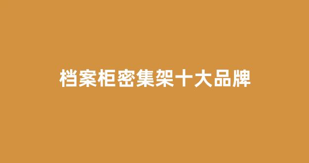 档案柜密集架十大品牌(档案密集架哪个牌子最好)_https://www.hhem8.com_上交所_第1张
