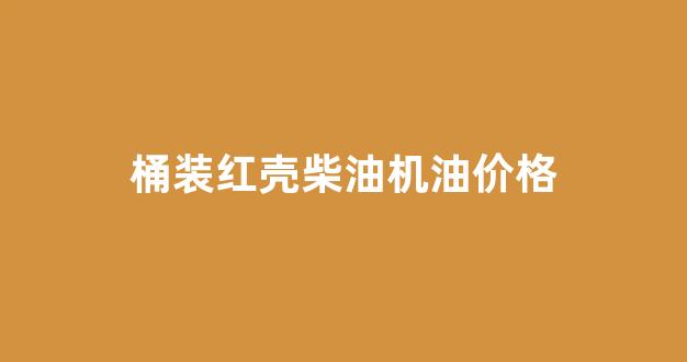 柴油机油大桶和小桶有区别吗_桶装红壳柴油机油价格