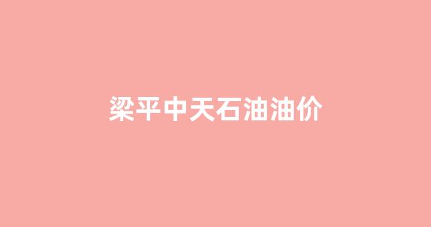 梁平中天石油油价_梁平中石化加油站电话