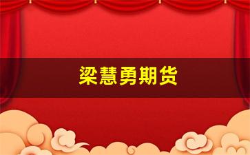梁慧勇期货(期货梁瑞安)_https://www.fzdzcxj.com_北交所_第1张