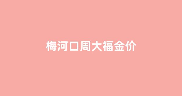 梅河口周大福金价_梅河口市周大福