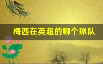 梅西在英超的哪个球队-梅西在英超的哪个球队踢球