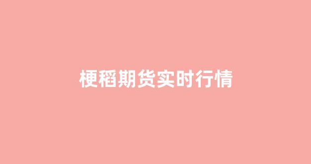 梗稻期货实时行情(期货粳稻一手价格)_https://www.cangshenghg.com_创业板_第1张