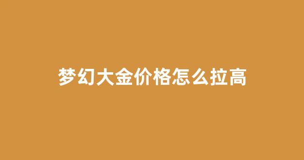 梦幻大金价格怎么拉高_梦幻大金价格怎么拉高的