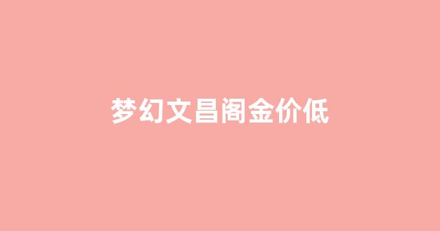 梦幻文昌阁人多吗_梦幻文昌阁金价低