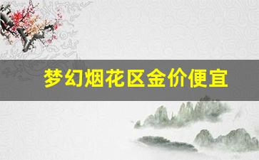 梦幻烟花区金价便宜_梦幻烟花区价格