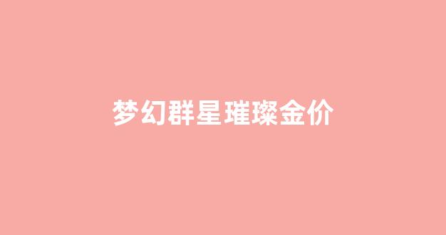 梦幻群星璀璨可以转什么区_梦幻群星璀璨金价