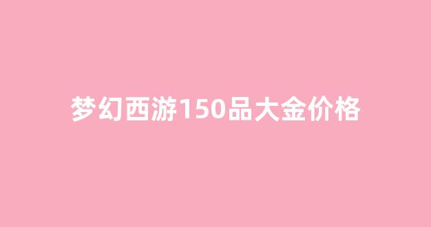 2020梦幻西游金价比例查询_梦幻西游150品大金价格