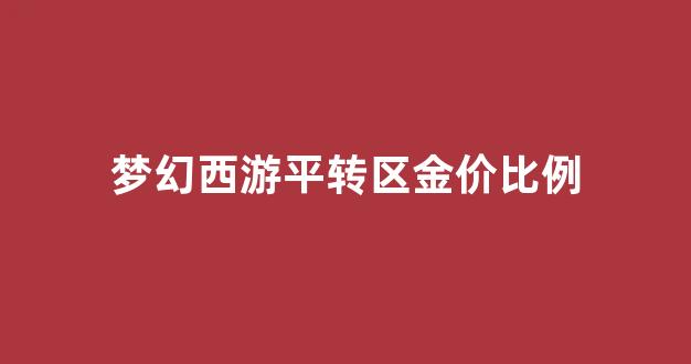 梦幻西游平转区金价比例_梦幻西游转区平转要多少钱