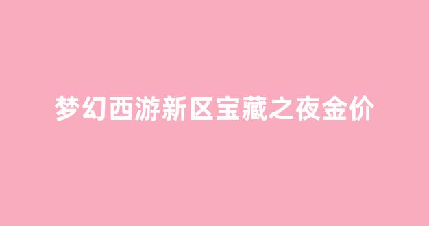 梦幻西游新区宝藏之夜金价_梦幻西游宝藏任务找谁领取