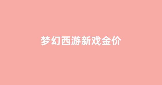 梦幻西游2020金价_梦幻西游新戏金价