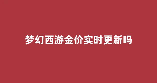 梦幻西游金价实时更新吗_梦幻西游金价实时更新吗贴吧