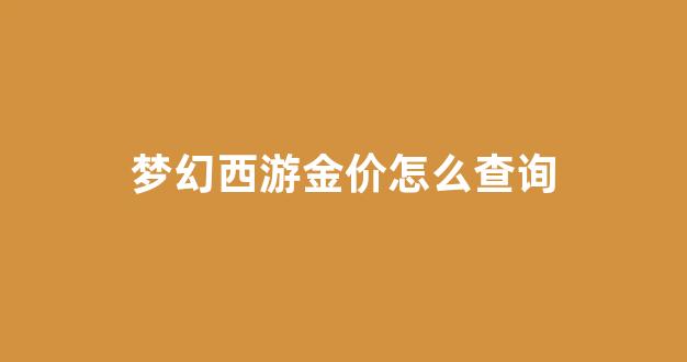 梦幻西游金价怎么查询_梦幻西游金价怎么查询的