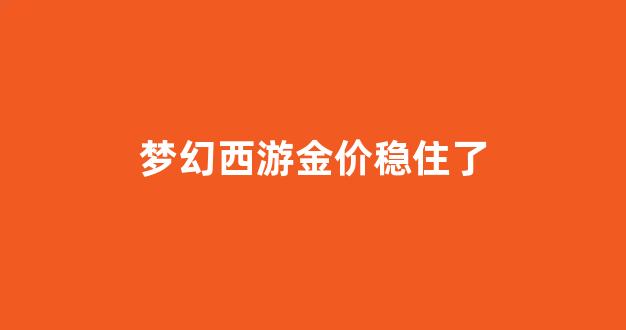 梦幻西游 金价_梦幻西游金价稳住了
