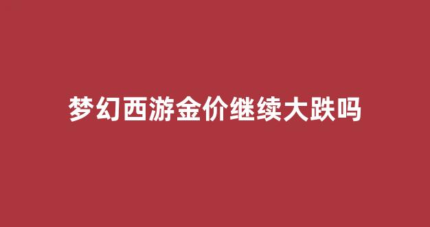 梦幻西游金价继续大跌吗_梦幻西游金价排行2021年5月