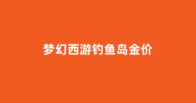 梦幻西游钓鱼岛金价非常低_梦幻西游钓鱼岛金价