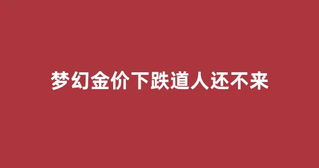 梦幻西游金价高好还是低好_梦幻金价下跌道人还不来