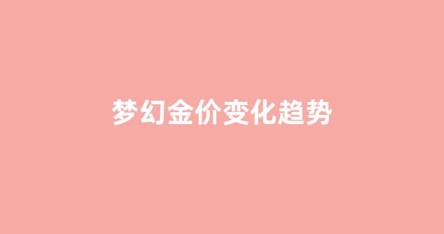 梦幻金价变化趋势_2021梦幻金价下跌