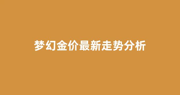 梦幻金价最新走势分析表_梦幻金价最新走势分析