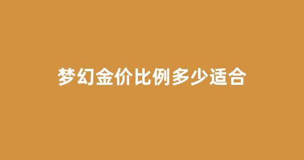 梦幻金价比例多少适合_梦幻金价比例多少适合宝宝