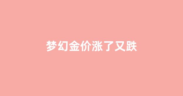 梦幻金价涨了又跌_梦幻西游金价高的区好吗
