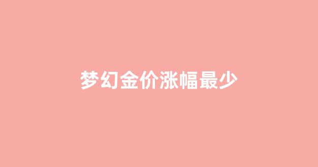 梦幻金价涨幅最少_梦幻金价涨幅最少是多少