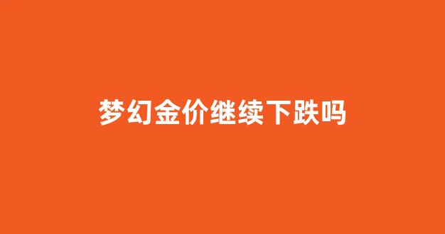 梦幻西游金价贵代表人多吗_梦幻金价继续下跌吗