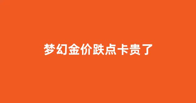 梦幻金价跌点卡贵了怎么回事_梦幻金价跌点卡贵了