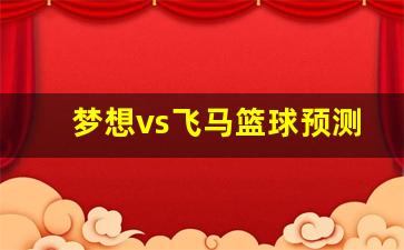 梦想vs飞马比分-梦想vs飞马篮球预测
