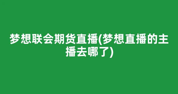 梦想联会期货直播(梦想直播的主播去哪了)(梦想联盟创始人是谁)_https://www.kskjyy.com_效果图_第1张