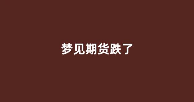 梦见期货跌了(梦见期货跌了什么预兆)_https://www.xzdzchf.com_北交所_第1张