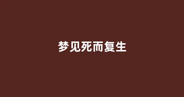 梦见死而复生(梦见死而复生的亲人周公解梦)-第1张图片-穷追资讯