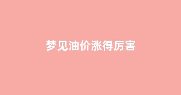 梦见油价涨得厉害_梦见油价涨得厉害什么意思