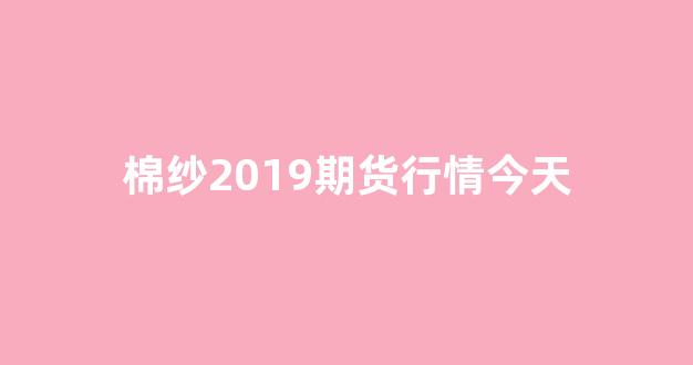 棉纱2019期货行情今天(棉纱2019期货行情今天最新消息)_https://www.jnskb.com_效果图_第1张