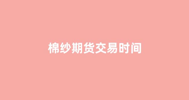 棉纱期货交易时间(棉纱期货上市时间)_https://www.xzdzcjn.com_科创板_第1张