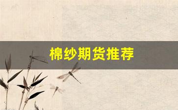 棉纱期货推荐(棉纱期货推荐)_https://www.gfdzclz.com_上交所_第1张