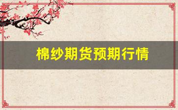 棉纱期货预期行情(棉纱期货最新实时行)_https://www.huakunhengjia.com_期货资讯_第1张