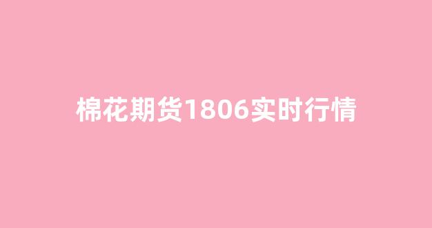 棉花期货1806实时行情(棉花期货最新实时行情2107)_https://www.ljyuan-tech.com_深交所_第1张