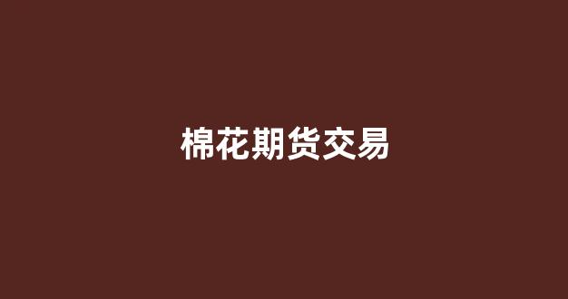 棉花期货交易(棉花期货交易规则)_https://www.lclxwz.com_上期所_第1张