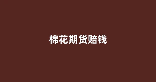 棉花期货赔钱(天佑棉花期货赔钱了么)_https://www.xzdzchf.com_深交所_第1张