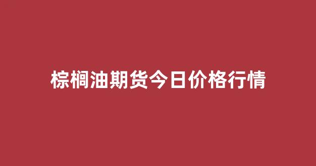 棕榈油期货今日价格行情(棕榈油期货最新分析)_https://www.rzcpcj.com_直通车_第1张