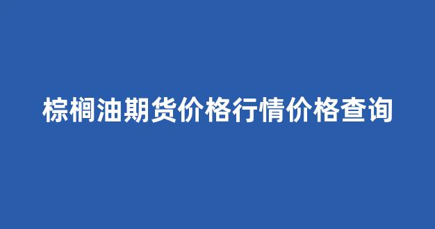 棕榈油期货价格行情价格查询(棕榈油最新价格)_https://www.rzcpcj.com_直通车_第1张