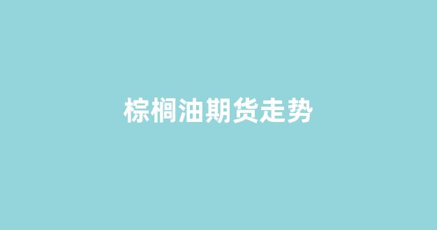 棕榈油期货走势(棕榈油期货最新分析)_https://www.xzdzcjn.com_深交所_第1张
