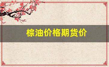 棕油价格期货价(棕油价格期货价格表)_https://www.fzdzcxj.com_北交所_第1张