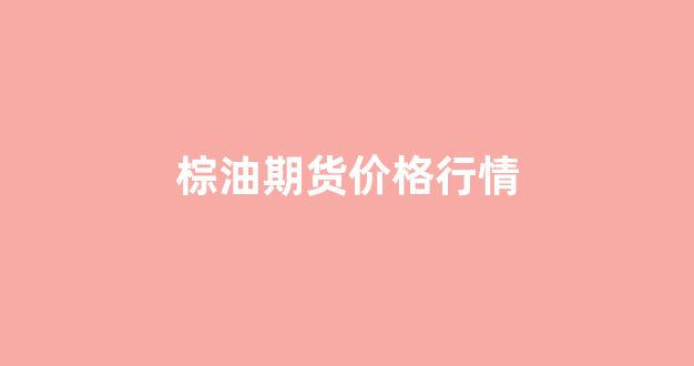 棕油期货价格行情(棕油期货走势)_https://www.rzcpcj.com_淘宝运营_第1张