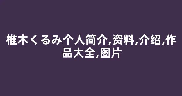 椎木くるみ个人简介,资料,介绍,作品大全,图片
