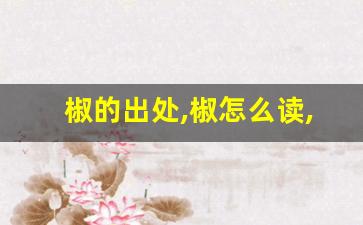 椒的出处,椒怎么读,椒的意思,椒的拼音-第1张图片-我的生活随想