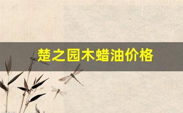 楚之源木蜡油全国排名-楚之园木蜡油价格